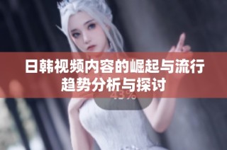 日韩视频内容的崛起与流行趋势分析与探讨