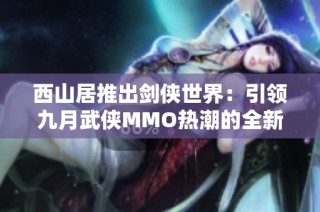 西山居推出剑侠世界：引领九月武侠MMO热潮的全新江湖体验