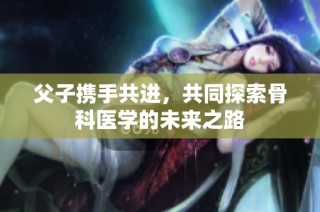 父子携手共进，共同探索骨科医学的未来之路