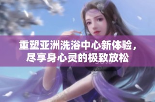 重塑亚洲洗浴中心新体验，尽享身心灵的极致放松