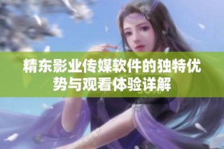 精东影业传媒软件的独特优势与观看体验详解