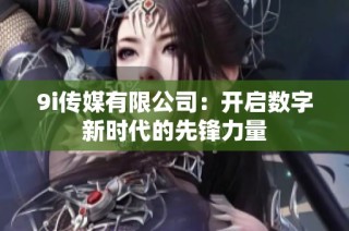 9i传媒有限公司：开启数字新时代的先锋力量