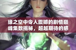 缘之空中令人震撼的剧情巅峰集数揭秘，超越期待的感官之旅