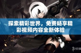 探索精彩世界，免费畅享精彩视频内容全新体验