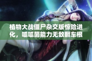 植物大战僵尸杂交版惊险进化，呱呱菌能力无敌翻车根本不可能