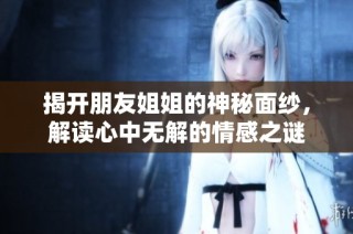 揭开朋友姐姐的神秘面纱，解读心中无解的情感之谜