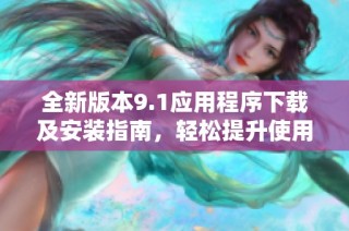 全新版本9.1应用程序下载及安装指南，轻松提升使用体验