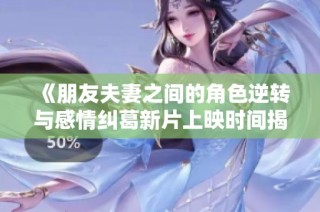 《朋友夫妻之间的角色逆转与感情纠葛新片上映时间揭秘》