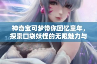 神奇宝可梦带你回忆童年，探索口袋妖怪的无限魅力与乐趣