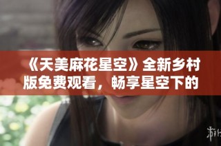 《天美麻花星空》全新乡村版免费观看，畅享星空下的故事魅力