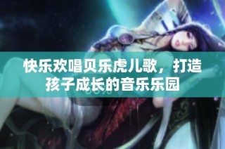 快乐欢唱贝乐虎儿歌，打造孩子成长的音乐乐园