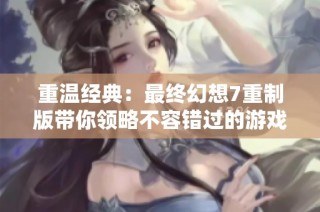 重温经典：最终幻想7重制版带你领略不容错过的游戏魅力与震撼体验