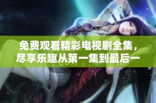免费观看精彩电视剧全集，尽享乐趣从第一集到最后一集