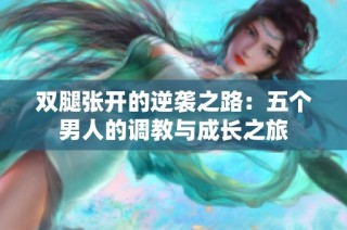 双腿张开的逆袭之路：五个男人的调教与成长之旅