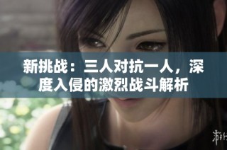 新挑战：三人对抗一人，深度入侵的激烈战斗解析