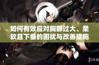 如何有效应对胸部过大、柔软且下垂的困扰与改善措施