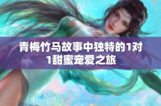 青梅竹马故事中独特的1对1甜蜜宠爱之旅