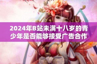 2024年B站未满十八岁的青少年是否能够接受广告合作的详细分析