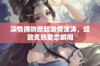 深情拥吻掀起激情波涛，绽放炙热爱恋瞬间