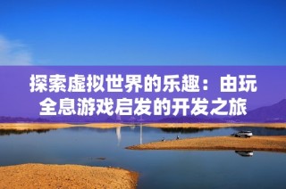 探索虚拟世界的乐趣：由玩全息游戏启发的开发之旅