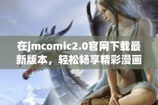 在jmcomic2.0官网下载最新版本，轻松畅享精彩漫画世界