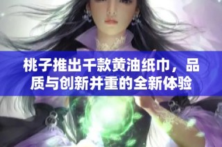 桃子推出千款黄油纸巾，品质与创新并重的全新体验