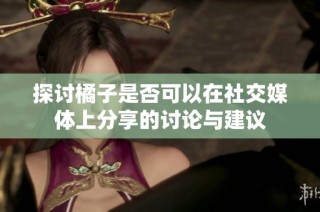 探讨橘子是否可以在社交媒体上分享的讨论与建议