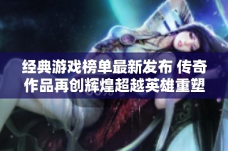 经典游戏榜单最新发布 传奇作品再创辉煌超越英雄重塑引热议