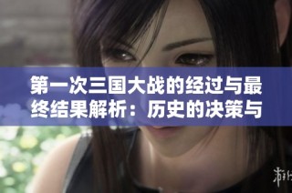 第一次三国大战的经过与最终结果解析：历史的决策与影响