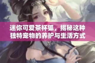 迷你可爱茶杯狐，揭秘这种独特宠物的养护与生活方式