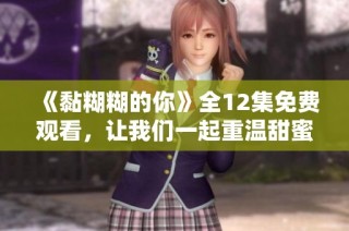 《黏糊糊的你》全12集免费观看，让我们一起重温甜蜜时光！
