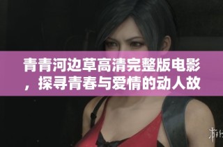 青青河边草高清完整版电影，探寻青春与爱情的动人故事