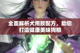 全面解析犬用胶配方，助您打造健康美味狗粮