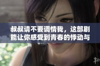 叔叔请不要调情我，这部剧能让你感受到青春的悸动与温暖
