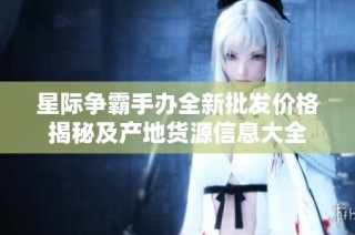 星际争霸手办全新批发价格揭秘及产地货源信息大全