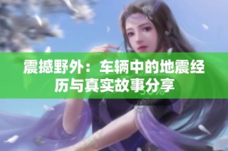 震撼野外：车辆中的地震经历与真实故事分享
