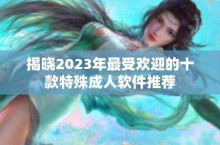 揭晓2023年最受欢迎的十款特殊成人软件推荐