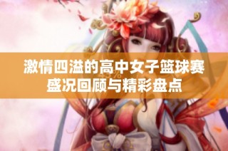 激情四溢的高中女子篮球赛盛况回顾与精彩盘点