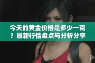 今天的黄金价格是多少一克？最新行情盘点与分析分享