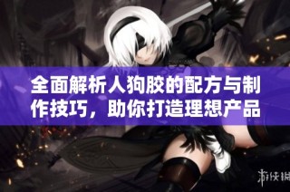全面解析人狗胶的配方与制作技巧，助你打造理想产品