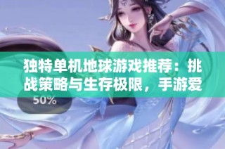 独特单机地球游戏推荐：挑战策略与生存极限，手游爱好者必玩！