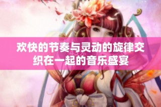 欢快的节奏与灵动的旋律交织在一起的音乐盛宴
