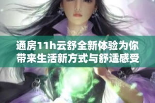 通房11h云舒全新体验为你带来生活新方式与舒适感受