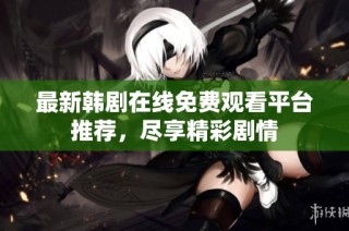 最新韩剧在线免费观看平台推荐，尽享精彩剧情