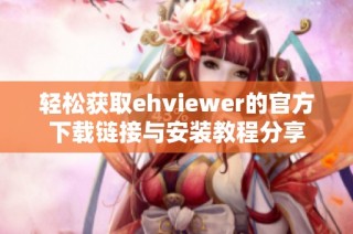 轻松获取ehviewer的官方下载链接与安装教程分享