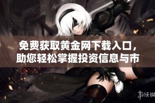 免费获取黄金网下载入口，助您轻松掌握投资信息与市场动态