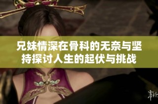 兄妹情深在骨科的无奈与坚持探讨人生的起伏与挑战