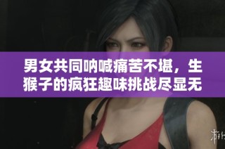 男女共同呐喊痛苦不堪，生猴子的疯狂趣味挑战尽显无遗