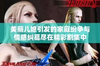 美丽儿媳引发的家庭纷争与情感纠葛尽在精彩剧集中