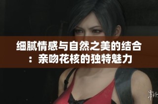 细腻情感与自然之美的结合：亲吻花核的独特魅力